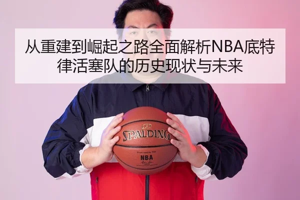 从重建到崛起之路全面解析NBA底特律活塞队的历史现状与未来
