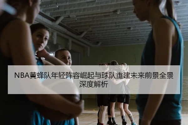 NBA黄蜂队年轻阵容崛起与球队重建未来前景全景深度解析