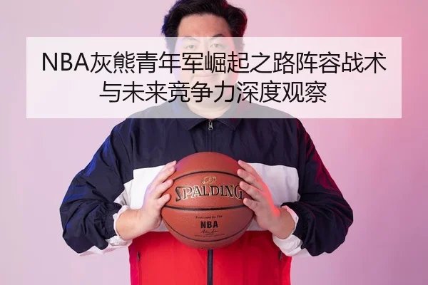NBA灰熊青年军崛起之路阵容战术与未来竞争力深度观察