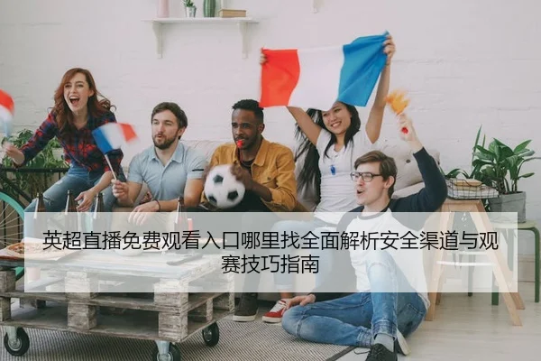 英超直播免费观看入口哪里找全面解析安全渠道与观赛技巧指南
