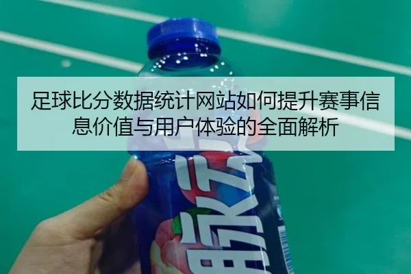 zu-qiu-bi-fen-shu-ju-tong-ji-wang-zhan-ru-he-ti-sheng-sai-shi-xin-xi-jia-zhi-yu-yong-hu-ti-yan-de-quan-mian-jie-xi-2-346.jpg