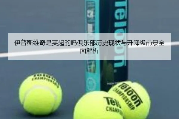 伊普斯维奇是英超的吗俱乐部历史现状与升降级前景全面解析