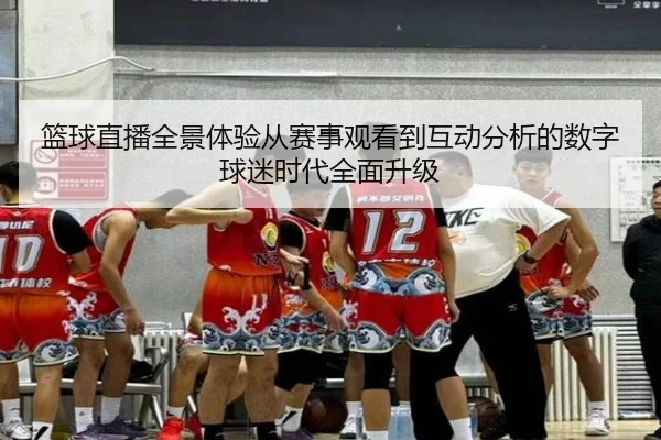 lan-qiu-zhi-bo-quan-jing-ti-yan-cong-sai-shi-guan-kan-dao-hu-dong-fen-xi-de-shu-zi-qiu-mi-shi-dai-quan-mian-sheng-ji-2-766.jpg