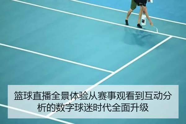 篮球直播全景体验从赛事观看到互动分析的数字球迷时代全面升级