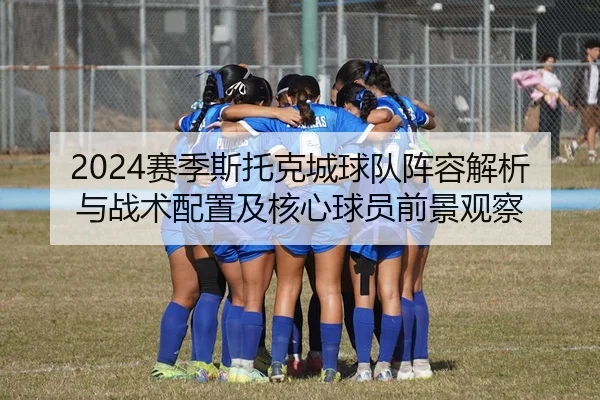2024赛季斯托克城球队阵容解析与战术配置及核心球员前景观察