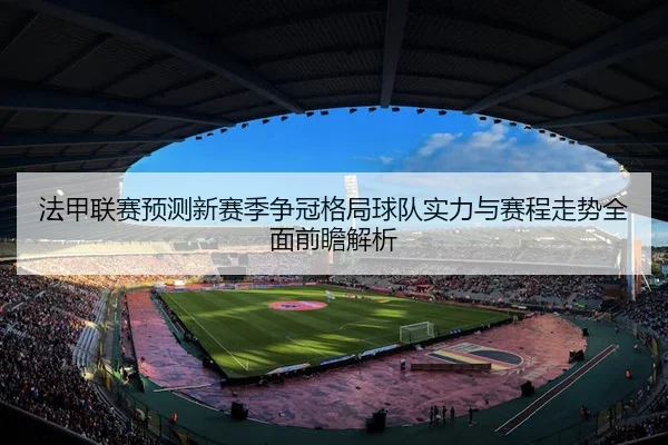 法甲联赛预测新赛季争冠格局球队实力与赛程走势全面前瞻解析