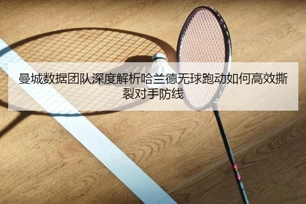 曼城数据团队深度解析哈兰德无球跑动如何高效撕裂对手防线