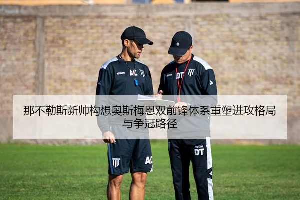那不勒斯新帅构想奥斯梅恩双前锋体系重塑进攻格局与争冠路径